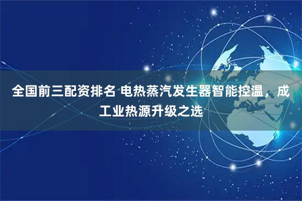 全国前三配资排名 电热蒸汽发生器智能控温，成工业热源升级之选