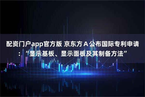 配资门户app官方版 京东方Ａ公布国际专利申请：“显示基板、显示面板及其制备方法”