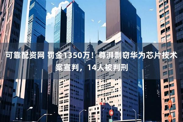可靠配资网 罚金1350万！尊湃剽窃华为芯片技术案宣判，14人被判刑