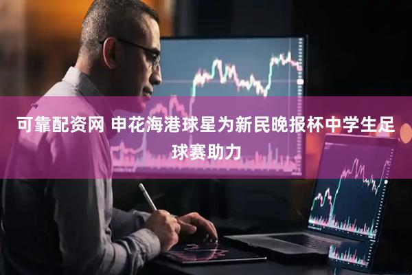 可靠配资网 申花海港球星为新民晚报杯中学生足球赛助力
