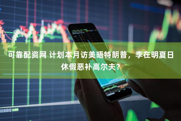 可靠配资网 计划本月访美晤特朗普，李在明夏日休假恶补高尔夫？