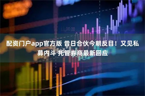 配资门户app官方版 昔日合伙今朝反目！又见私募内斗 托管券商最新回应