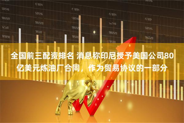 全国前三配资排名 消息称印尼授予美国公司80亿美元炼油厂合同，作为贸易协议的一部分