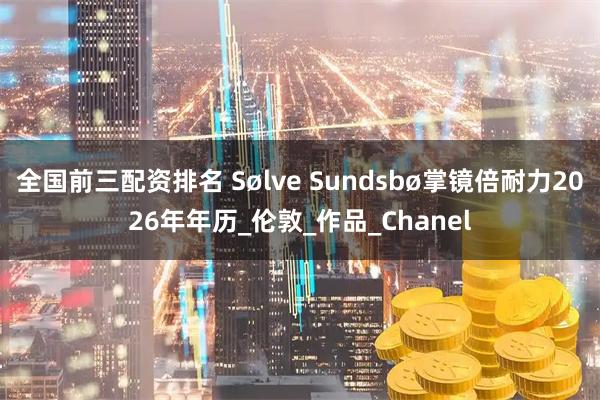 全国前三配资排名 Sølve Sundsbø掌镜倍耐力2026年年历_伦敦_作品_Chanel