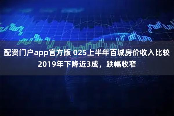 配资门户app官方版 025上半年百城房价收入比较2019年下降近3成，跌幅收窄