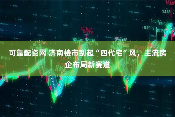 可靠配资网 济南楼市刮起“四代宅”风，主流房企布局新赛道