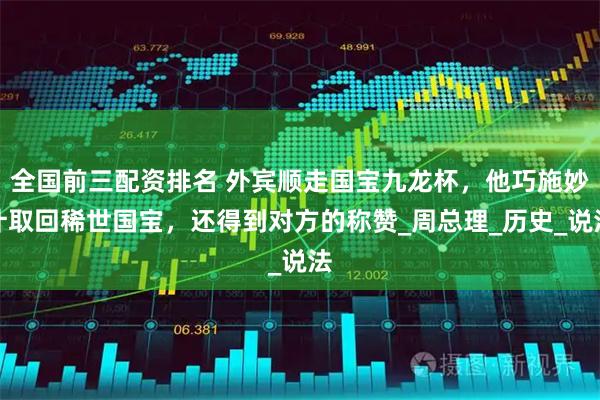 全国前三配资排名 外宾顺走国宝九龙杯，他巧施妙计取回稀世国宝，还得到对方的称赞_周总理_历史_说法