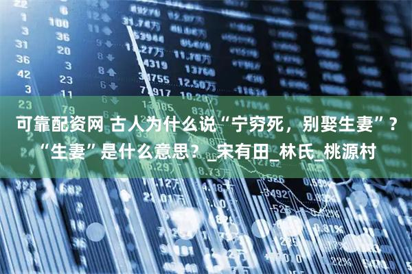 可靠配资网 古人为什么说“宁穷死，别娶生妻”？“生妻”是什么意思？_宋有田_林氏_桃源村