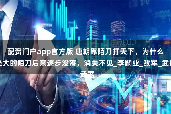 配资门户app官方版 唐朝靠陌刀打天下，为什么强大的陌刀后来逐步没落，消失不见_李嗣业_敌军_武器