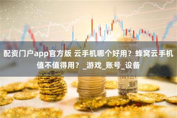 配资门户app官方版 云手机哪个好用？蜂窝云手机值不值得用？_游戏_账号_设备