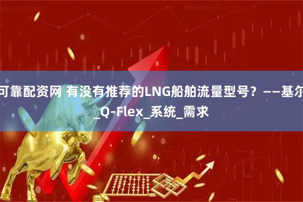 可靠配资网 有没有推荐的LNG船舶流量型号？——基尔_Q-Flex_系统_需求