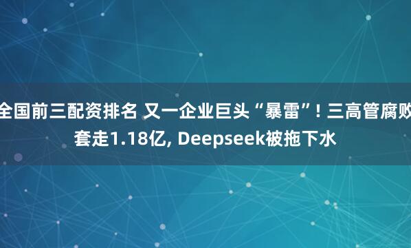 全国前三配资排名 又一企业巨头“暴雷”! 三高管腐败套走1.18亿, Deepseek被拖下水