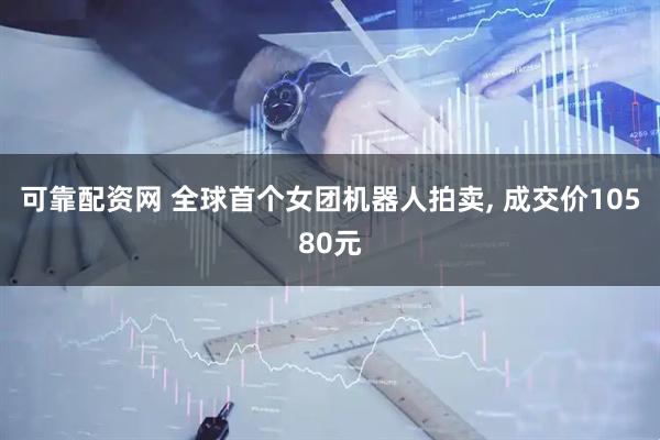 可靠配资网 全球首个女团机器人拍卖, 成交价10580元