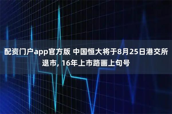 配资门户app官方版 中国恒大将于8月25日港交所退市, 16年上市路画上句号