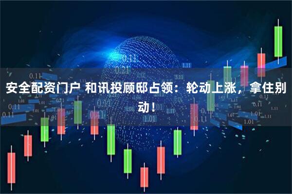 安全配资门户 和讯投顾邸占领：轮动上涨，拿住别动！