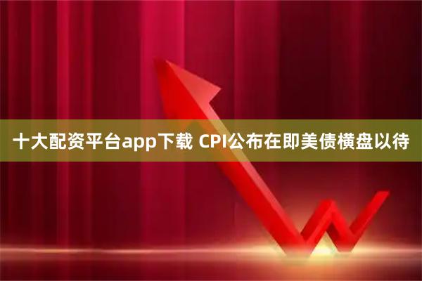 十大配资平台app下载 CPI公布在即美债横盘以待