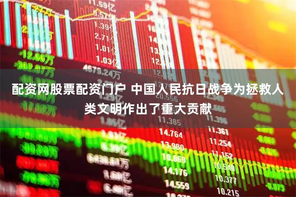 配资网股票配资门户 中国人民抗日战争为拯救人类文明作出了重大贡献