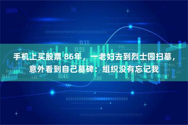 手机上买股票 86年，一老妇去到烈士园扫墓，意外看到自己墓碑：组织没有忘记我