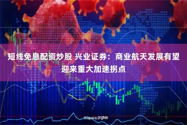 短线免息配资炒股 兴业证券：商业航天发展有望迎来重大加速拐点