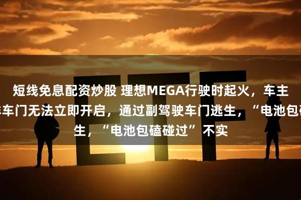 短线免息配资炒股 理想MEGA行驶时起火，车主发声明：后排车门无法立即开启，通过副驾驶车门逃生，“电池包磕碰过” 不实