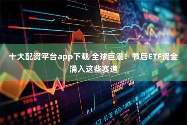 十大配资平台app下载 全球巨震！节后ETF资金涌入这些赛道