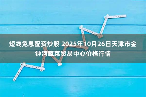 短线免息配资炒股 2025年10月26日天津市金钟河蔬菜贸易中心价格行情
