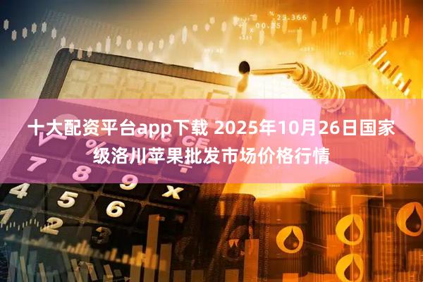 十大配资平台app下载 2025年10月26日国家级洛川苹果批发市场价格行情