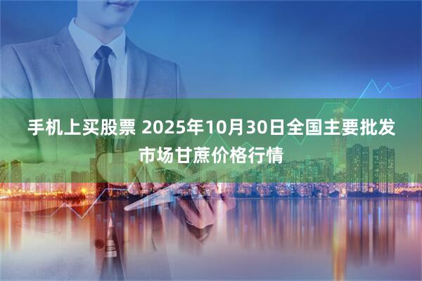 手机上买股票 2025年10月30日全国主要批发市场甘蔗价格行情