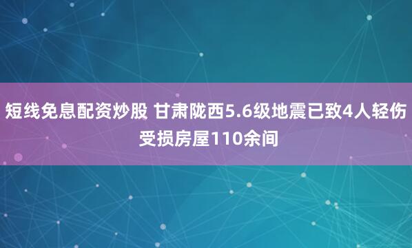 短线免息配资炒股 甘肃陇西5.6级地震已致4人轻伤 受损房屋110余间