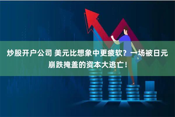 炒股开户公司 美元比想象中更疲软?一场被日元崩跌掩盖的资本大逃亡!