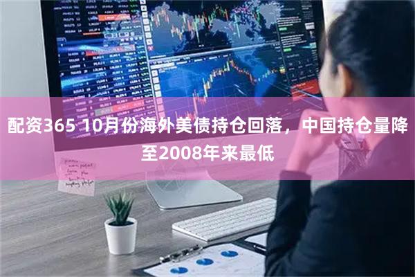 配资365 10月份海外美债持仓回落，中国持仓量降至2008年来最低