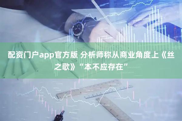 配资门户app官方版 分析师称从商业角度上《丝之歌》“本不应存在”