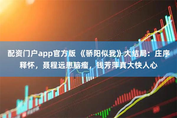 配资门户app官方版 《骄阳似我》大结局：庄序释怀，聂程远患脑瘤，钱芳萍真大快人心