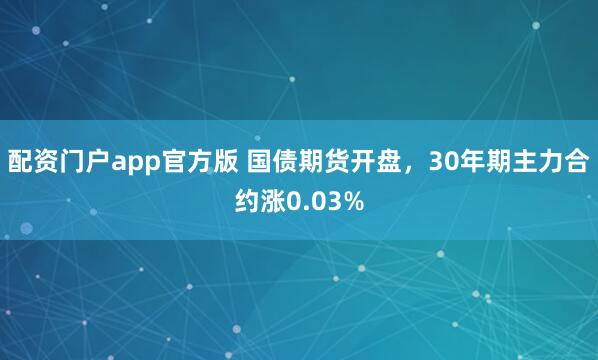 配资门户app官方版 国债期货开盘，30年期主力合约涨0.03%