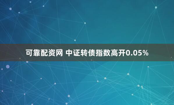 可靠配资网 中证转债指数高开0.05%