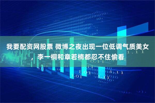 我要配资网股票 微博之夜出现一位低调气质美女，李一桐和章若楠都忍不住偷看