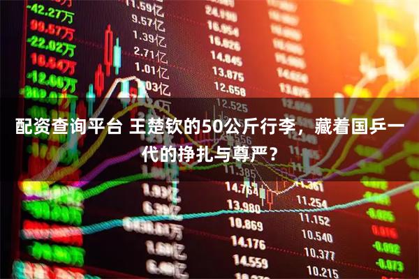 配资查询平台 王楚钦的50公斤行李，藏着国乒一代的挣扎与尊严？