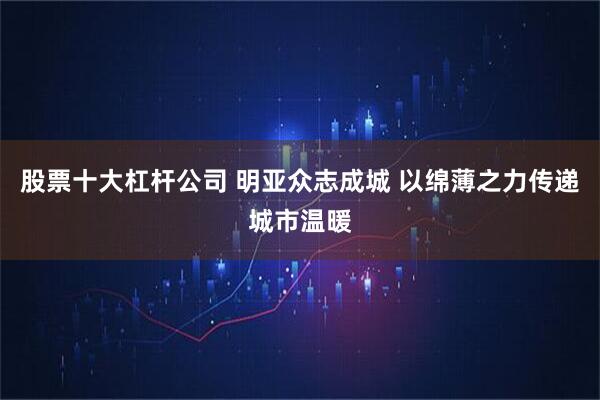 股票十大杠杆公司 明亚众志成城 以绵薄之力传递城市温暖