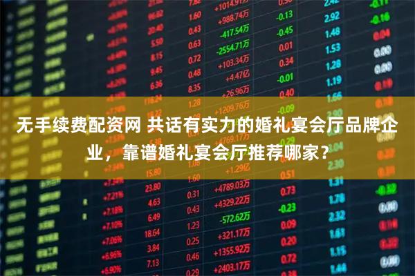 无手续费配资网 共话有实力的婚礼宴会厅品牌企业，靠谱婚礼宴会厅推荐哪家？