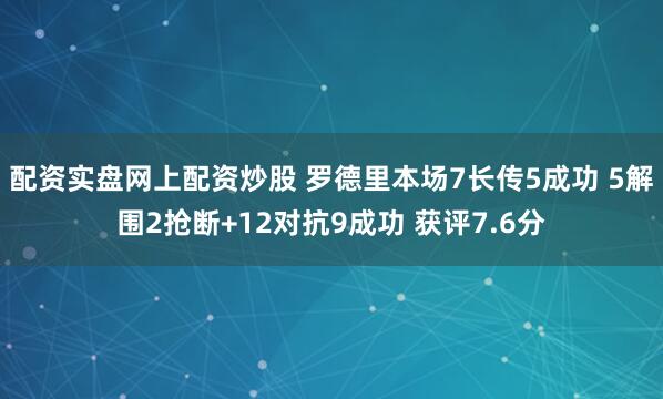 配资实盘网上配资炒股 罗德里本场7长传5成功 5解围2抢断+12对抗9成功 获评7.6分