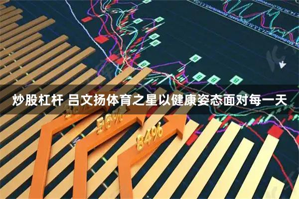 炒股杠杆 吕文扬体育之星以健康姿态面对每一天