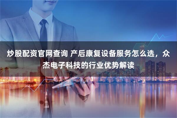 炒股配资官网查询 产后康复设备服务怎么选，众杰电子科技的行业优势解读
