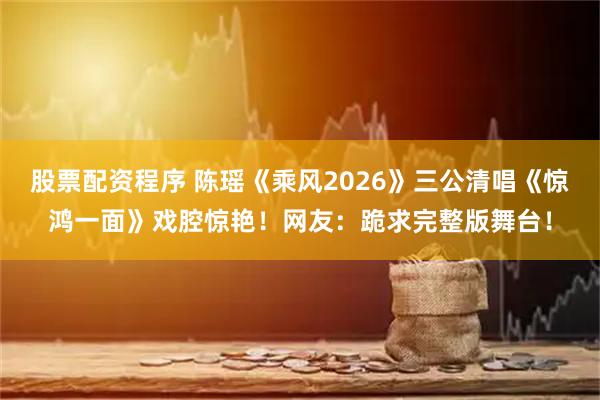 股票配资程序 陈瑶《乘风2026》三公清唱《惊鸿一面》戏腔惊艳！网友：跪求完整版舞台！