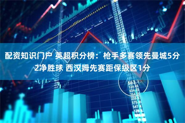 配资知识门户 英超积分榜：枪手多赛领先曼城5分2净胜球 西汉姆先赛距保级区1分