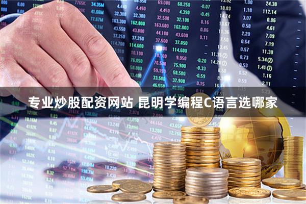 专业炒股配资网站 昆明学编程C语言选哪家
