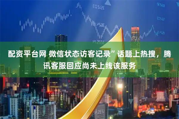 配资平台网 微信状态访客记录”话题上热搜，腾讯客服回应尚未上线该服务