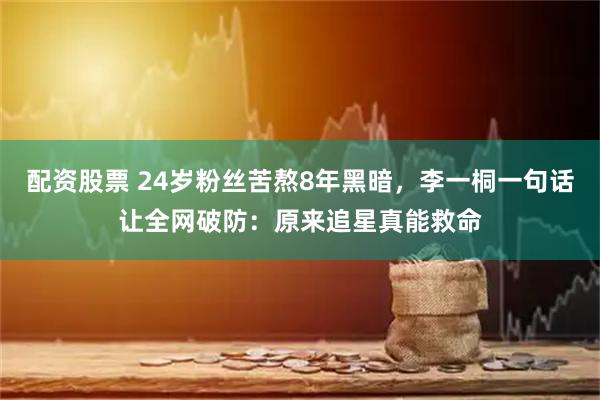 配资股票 24岁粉丝苦熬8年黑暗，李一桐一句话让全网破防：原来追星真能救命