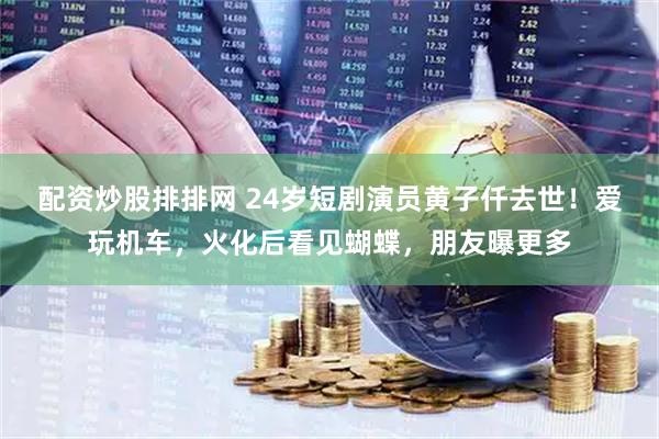 配资炒股排排网 24岁短剧演员黄子仟去世!爱玩机车,火化后看见蝴蝶,朋友曝更多