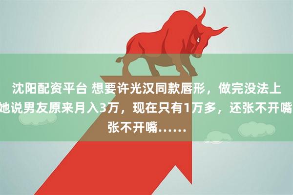 沈阳配资平台 想要许光汉同款唇形，做完没法上镜？她说男友原来月入3万，现在只有1万多，还张不开嘴……