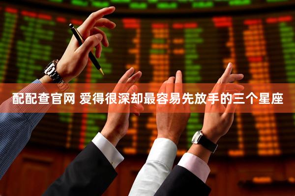 配配查官网 爱得很深却最容易先放手的三个星座